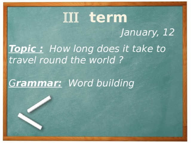   term January, 12 Topic :  How long does it take to travel round the world ?  G rammar: Word building 