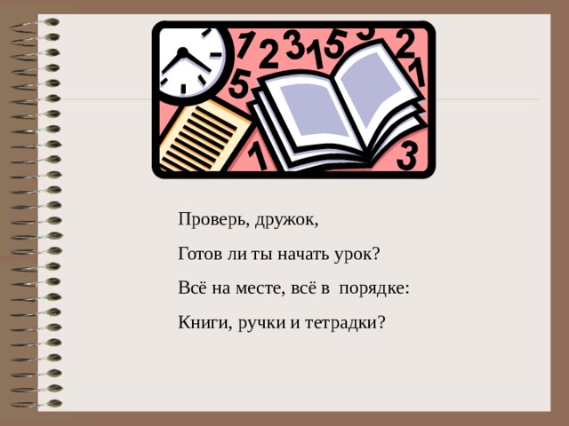 Проверь, дружок, Готов ли ты начать урок ? Всё на месте, всё в порядке : Книги, ручки и тетрадки ? 