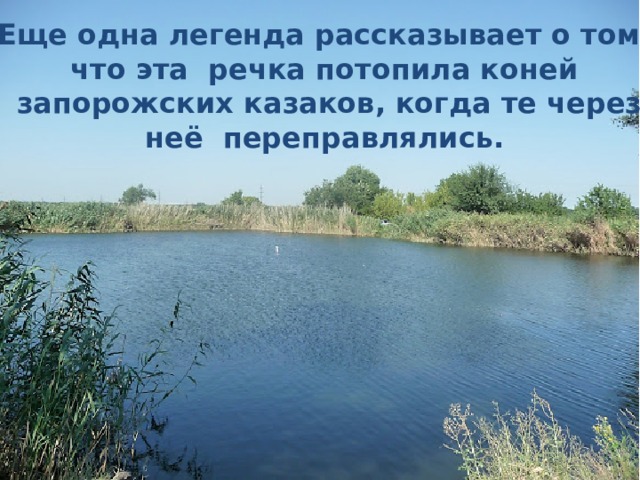 Еще одна легенда рассказывает о том, что эта речка потопила коней  запорожских казаков, когда те через неё переправлялись. 
