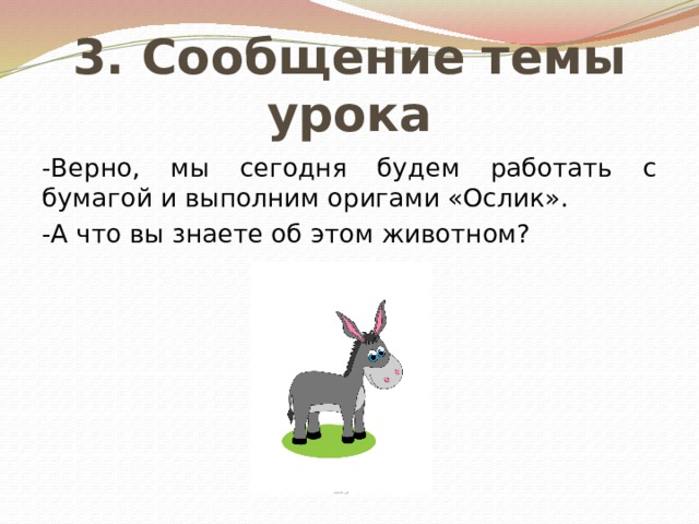 3. Сообщение темы урока -Верно, мы сегодня будем работать с бумагой и выполним оригами «Ослик». -А что вы знаете об этом животном? 