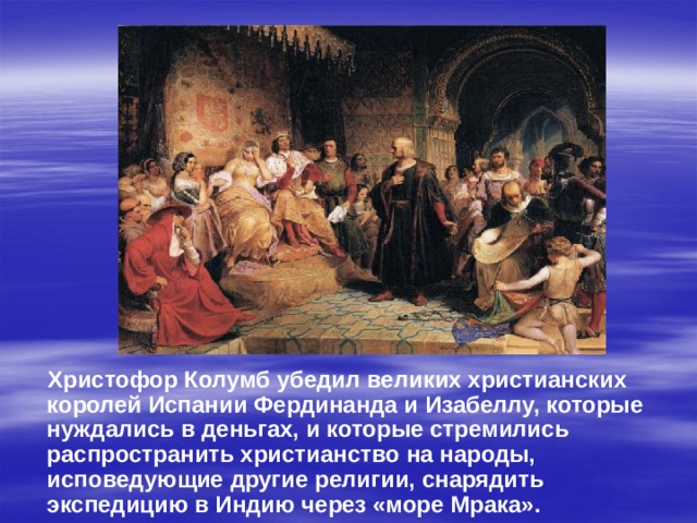  Христофор Колумб убедил великих христианских королей Испании Фердинанда и Изабеллу, которые нуждались в деньгах, и которые стремились распространить христианство на народы, исповедующие другие религии, снарядить экспедицию в Индию через «море Мрака».  