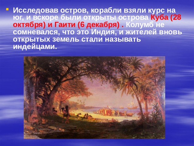 Исследовав остров, корабли взяли курс на юг, и вскоре были открыты острова Куба (28 октября) и Гаити (6 декабря) . Колумб не сомневался, что это Индия, и жителей вновь открытых земель стали называть индейцами. 