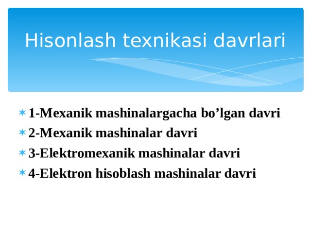 Hisonlash texnikasi davrlari 1-Mexanik mashinalargacha bo’lgan davri 2-Mexanik mashinalar davri 3-Elektromexanik mashinalar davri 4-Elektron hisoblash mashinalar davri   