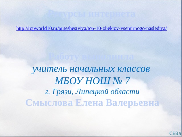 Ресурсы интернета http://topworld10.ru/puteshestviya/top-10-obektov-vsemirnogo-naslediya/ Работу выполнила учитель начальных классов МБОУ НОШ № 7 г. Грязи, Липецкой области Смыслова Елена Валерьевна СЕВа