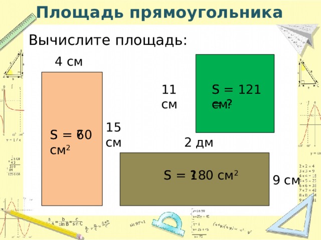 Площадь прямоугольника Вычислите площадь: 4 см 11 см S = ? S = 121 см 2 15 см S = 60 см 2 S = ? 2 дм S = ? S = 180 см 2 9 см 