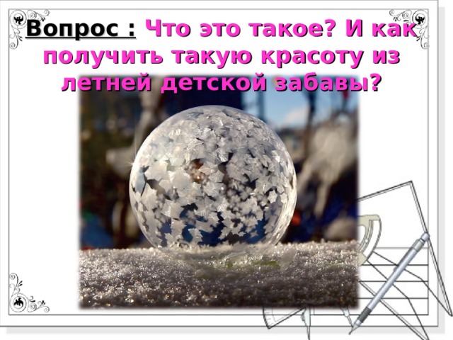 Вопрос :  Что это такое? И как получить такую красоту из летней детской забавы? 