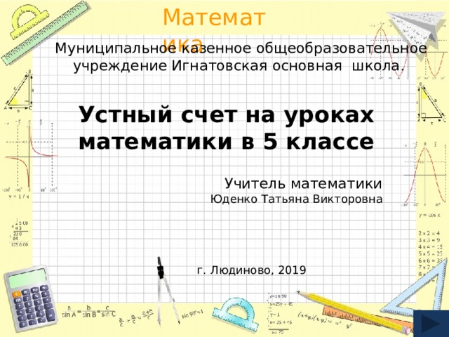 Муниципальное казенное общеобразовательное учреждение Игнатовская основная школа. Устный счет на уроках математики в 5 классе Учитель математики Юденко Татьяна Викторовна г. Людиново, 2019 