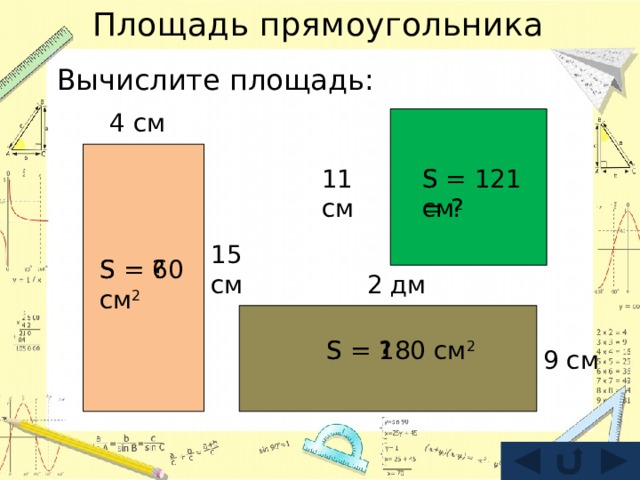 Площадь прямоугольника Вычислите площадь: 4 см 11 см S = 121 см 2 S = ? 15 см S = 60 см 2 S = ? 2 дм S = 180 см 2 S = ? 9 см 