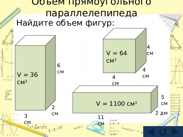 Объем прямоугольного параллелепипеда Найдите объем фигур: 4 см V = 64 см 3 6 см 4 см V = 36 см 3 4 см 5 см V = 1100 см 3 2 см 2 дм 3 см 11 см 