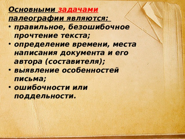 Основными задачами палеографии являются: правильное, безошибочное прочтение текста; определение времени, места написания документа и его автора (составителя); выявление особенностей письма; ошибочности или поддельности. 