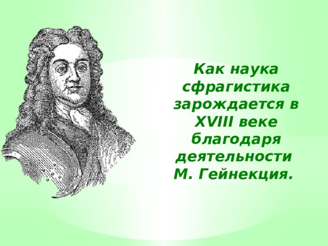 Как наука сфрагистика зарождается в XVIII веке благодаря деятельности М. Гейнекция. 