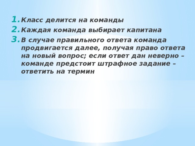 Класс делится на команды Каждая команда выбирает капитана В случае правильного ответа команда продвигается далее, получая право ответа на новый вопрос; если ответ дан неверно – команде предстоит штрафное задание – ответить на термин 