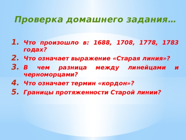 Проверка домашнего задания…  Что произошло в: 1688, 1708, 1778, 1783 годах? Что означает выражение «Старая линия»? В чем разница между линейцами и черноморцами? Что означает термин «кордон»? Границы протяженности Старой линии? 