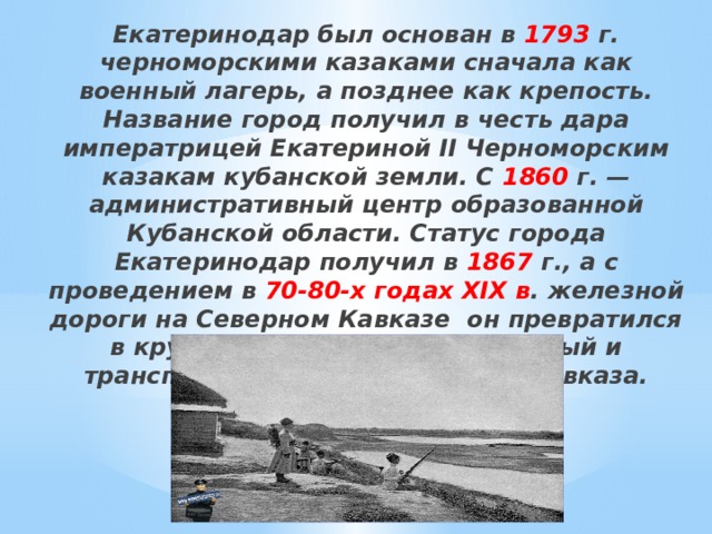 Екатеринодар был основан в 1793 г. черноморскими казаками сначала как военный лагерь, а позднее как крепость. Название город получил в честь дара императрицей Екатериной II Черноморским казакам кубанской земли. С 1860 г. — административный центр образованной Кубанской области. Статус города Екатеринодар получил в 1867 г., а с проведением в 70-80-х годах XIX в . железной дороги на Северном Кавказе он превратился в крупный торгово-промышленный и транспортный центр Северного Кавказа. 