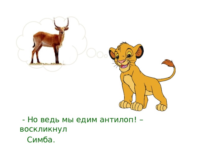   - Но ведь мы едим антилоп! – воскликнул  Симба. 