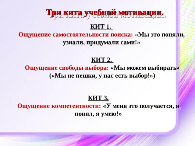 Три кита учебной мотивации. КИТ 1. Ощущение самостоятельности поиска: «Мы это поняли, узнали, придумали сами!» КИТ 2. Ощущение свободы выбора: «Мы можем выбирать» («Мы не пешки, у нас есть выбор!») КИТ 3. Ощущение компетентности: «У меня это получается, я понял, я умею!» 
