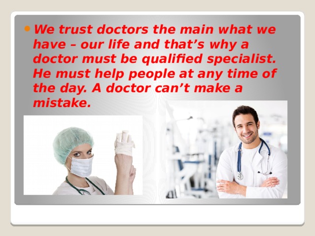 We trust doctors the main what we have – our life and that’s why a doctor must be qualified specialist. He must help people at any time of the day. A doctor can’t make a mistake. 