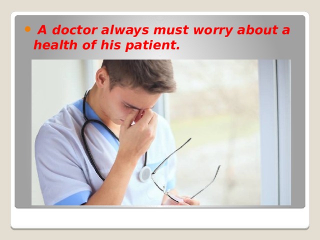  A doctor always must worry about a health of his patient. 