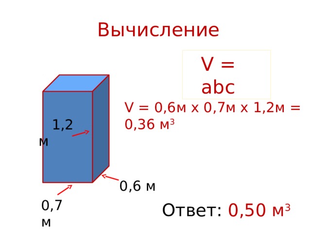  Вычисление V = abc V = 0,6м х 0,7м х 1,2м = 0,36 м 3   1,2 м 0,6 м 0,7 м Ответ: 0,50 м 3  
