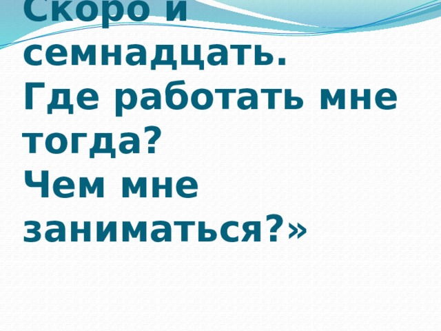 «У меня растут года  Скоро и семнадцать.  Где работать мне тогда?  Чем мне заниматься?»   