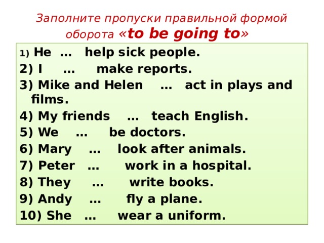 Заполни пропуски правильной. Правильной формой оборота «to be going to». Заполните пропуски правильной формой оборота to be going to he help sick people. Заполните пропуски оборотом to be going to в правильной форме. Заполните форму правильной формой оборота to be going to.