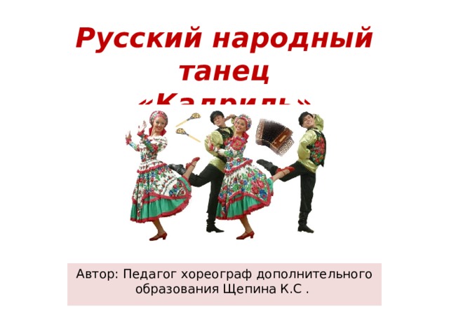 Русский народный танец  «Кадриль» Автор: Педагог хореограф дополнительного образования Щепина К.С . 