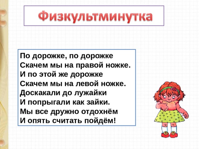 По дорожке, по дорожке   Скачем мы на правой ножке.   И по этой же дорожке   Скачем мы на левой ножке.   Доскакали до лужайки   И попрыгали как зайки.   Мы все дружно отдохнём   И опять считать пойдём! 