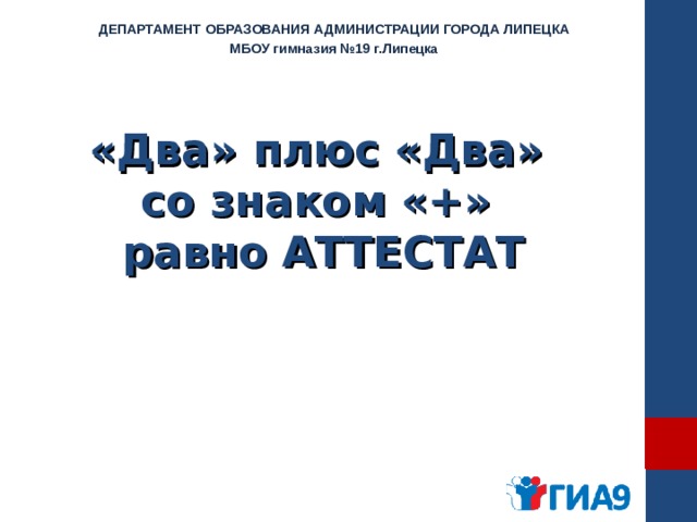 ДЕПАРТАМЕНТ ОБРАЗОВАНИЯ АДМИНИСТРАЦИИ ГОРОДА ЛИПЕЦКА МБОУ гимназия №19 г.Липецка «Два» плюс «Два»  со знаком «+»  равно АТТЕСТАТ 