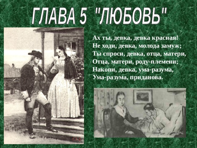 Ах ты, девка, девка красная! Не ходи, девка, молода замуж; Ты спроси, девка, отца, матери, Отца, матери, роду-племени; Накопи, девка, ума-разума, Ума-разума, приданова. 