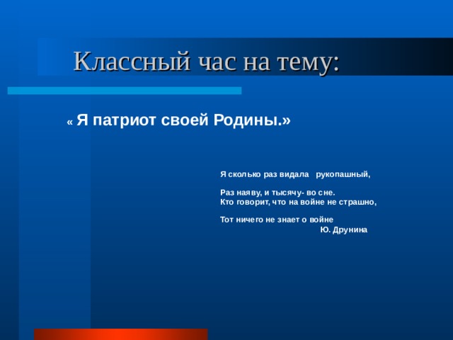  Классный час на тему:  « Я патриот своей Родины.»  Я сколько раз видала рукопашный,  Раз наяву, и тысячу- во сне.  Кто говорит, что на войне не страшно,  Тот ничего не знает о войне  Ю. Друнина 