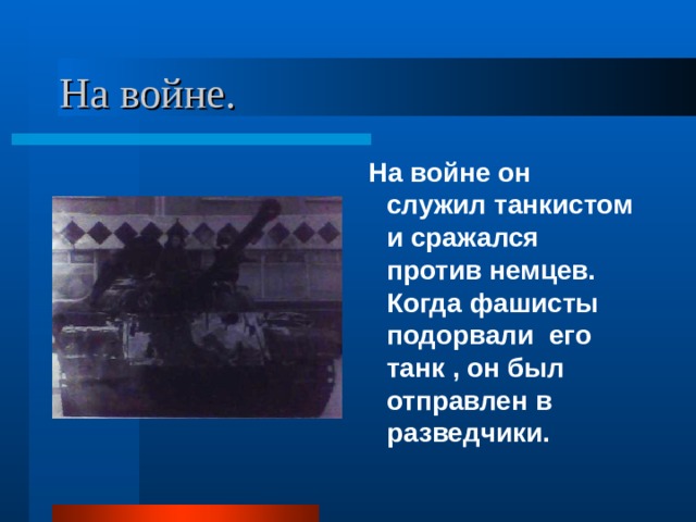 На войне.  На войне он служил танкистом и сражался против немцев. Когда фашисты подорвали его танк , он был отправлен в разведчики. 