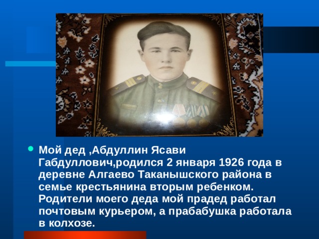 Мой дед ,Абдуллин Ясави Габдуллович,родился 2 января 1926 года в деревне Алгаево Таканышского района в семье крестьянина вторым ребенком. Родители моего деда мой прадед работал почтовым курьером, а прабабушка работала в колхозе. 