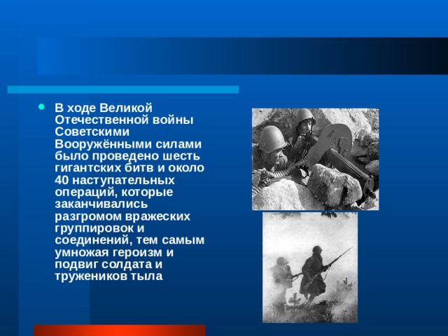 В ходе Великой Отечественной войны Советскими Вооружёнными силами было проведено шесть гигантских битв и около 40 наступательных операций, которые заканчивались разгромом вражеских группировок и соединений, тем самым умножая героизм и подвиг солдата и тружеников тыла 