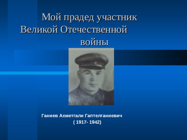  Мой прадед участник  Великой Отечественной  войны Ганиев Ахметгали Гаптелганиевич ( 1917- 1942)  