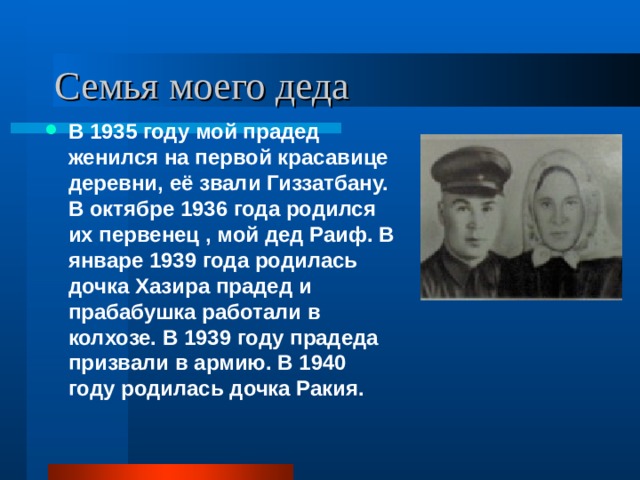 Семья моего деда В 1935 году мой прадед женился на первой красавице деревни, её звали Гиззатбану. В октябре 1936 года родился их первенец , мой дед Раиф. В январе 1939 года родилась дочка Хазира прадед и прабабушка работали в колхозе. В 1939 году прадеда призвали в армию. В 1940 году родилась дочка Ракия. 