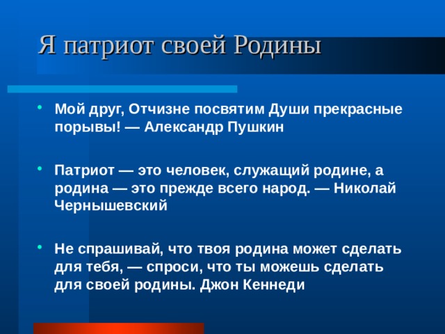 Я патриот своей Родины Мой друг, Отчизне посвятим Души прекрасные порывы! — Александр Пушкин  Патриот — это человек, служащий родине, а родина — это прежде всего народ. — Николай Чернышевский  Не спрашивай, что твоя родина может сделать для тебя, — спроси, что ты можешь сделать для своей родины. Джон Кеннеди 