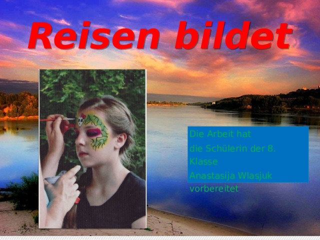 Reisen bildet Die Arbeit hat die Schülerin der 8. Klasse Anastasija Wlasjuk vorbereitet 