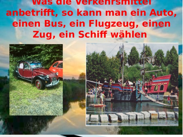 Was die Verkehrsmittel anbetrifft, so kann man ein Auto, einen Bus, ein Flugzeug, einen Zug, ein Schiff wählen  