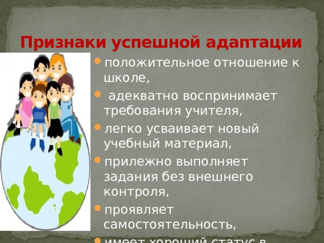 Признаки успешной адаптации положительное отношение к школе,  адекватно воспринимает требования учителя, легко усваивает новый учебный материал, прилежно выполняет задания без внешнего контроля, проявляет самостоятельность, имеет хороший статус в коллективе 
