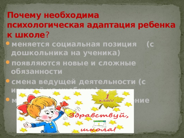 Почему необходима психологическая адаптация ребенка к школе ? меняется социальная позиция (с дошкольника на ученика) появляются новые и сложные обязанности смена ведущей деятельности (с игровой на учебную) меняется социальное окружение 