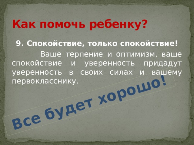 Все будет хорошо! Как помочь ребенку? 9. Спокойствие, только спокойствие!  Ваше терпение и оптимизм, ваше спокойствие и уверенность придадут уверенность в своих силах и вашему первокласснику.   