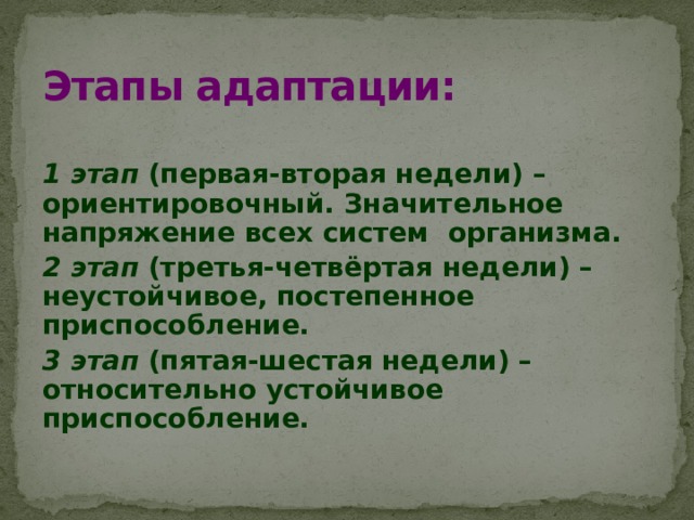 Этапы адаптации:  1 этап (первая-вторая недели) – ориентировочный. Значительное напряжение всех систем организма. 2 этап (третья-четвёртая недели) – неустойчивое, постепенное приспособление. 3 этап (пятая-шестая недели) – относительно устойчивое приспособление. 