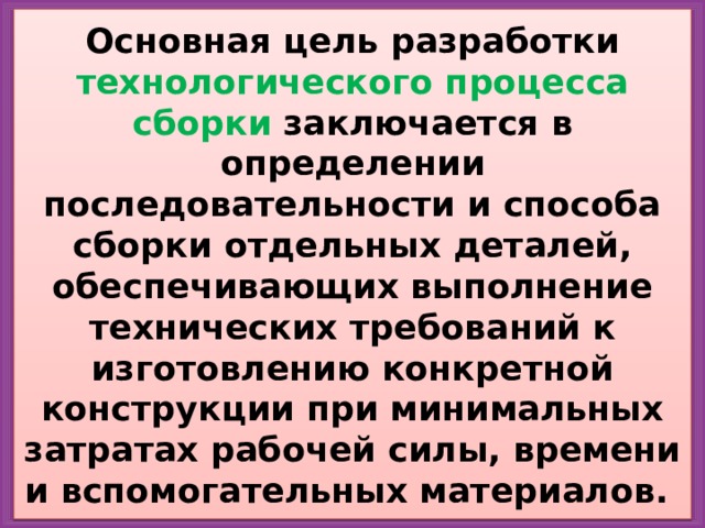 Основная цель разработки технологического процесса сборки заключается в определении последовательности и способа сборки отдельных деталей, обеспечивающих выполнение технических требований к изготовлению конкретной конструкции при минимальных затратах рабочей силы, времени и вспомогательных материалов. 