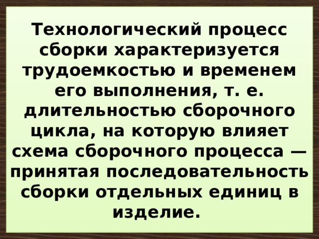 Технологический процесс сборки характеризуется трудоемкостью и временем его выполнения, т. е. длительностью сборочного цикла, на которую влияет схема сборочного процесса — принятая последовательность сборки отдельных единиц в изделие. 