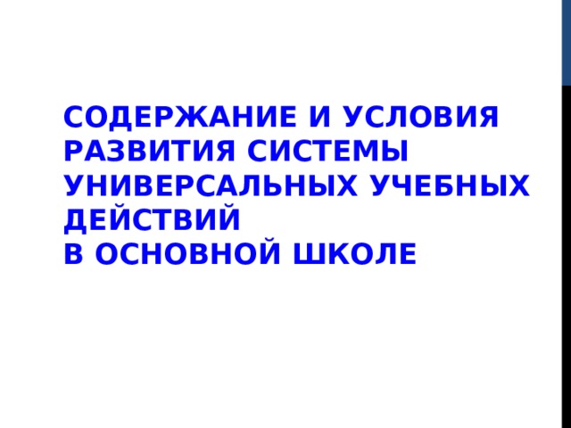 СОДЕРЖАНИЕ И УСЛОВИЯ РАЗВИТИЯ СИСТЕМЫ УНИВЕРСАЛЬНЫХ УЧЕБНЫХ ДЕЙСТВИЙ  В ОСНОВНОЙ ШКОЛЕ 