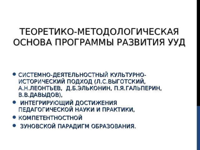 ТЕОРЕТИКО-МЕТОДОЛОГИЧЕСКАЯ ОСНОВА ПРОГРАММЫ РАЗВИТИЯ УУД СИСТЕМНО-ДЕЯТЕЛЬНОСТНЫЙ КУЛЬТУРНО-ИСТОРИЧЕСКИЙ ПОДХОД (Л.С.ВЫГОТСКИЙ, А.Н.ЛЕОНТЬЕВ, Д.Б.ЭЛЬКОНИН, П.Я.ГАЛЬПЕРИН, В.В.ДАВЫДОВ),  ИНТЕГРИРУЮЩИЙ ДОСТИЖЕНИЯ ПЕДАГОГИЧЕСКОЙ НАУКИ И ПРАКТИКИ, КОМПЕТЕНТНОСТНОЙ  ЗУНОВСКОЙ ПАРАДИГМ ОБРАЗОВАНИЯ. 