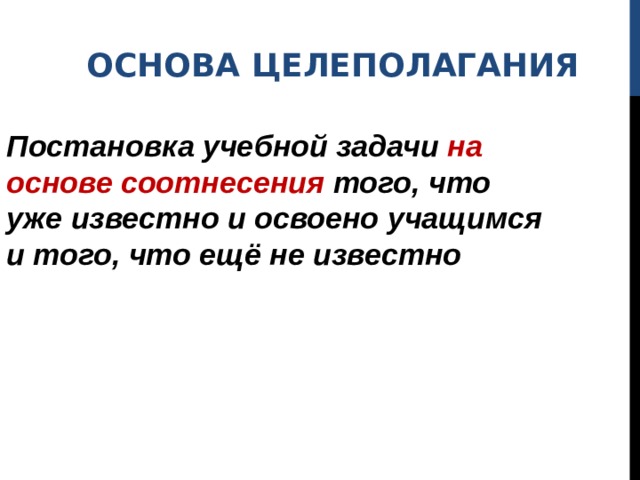 ОСНОВА ЦЕЛЕПОЛАГАНИЯ Постановка учебной задачи на основе соотнесения того, что уже известно и освоено учащимся и того, что ещё не известно 