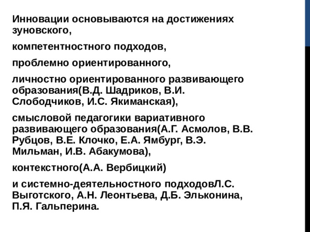 Инновации основываются на достижениях зуновского, компетентностного подходов, проблемно ориентированного, личностно ориентированного развивающего образования(В.Д. Шадриков, В.И. Слободчиков, И.С. Якиманская), смысловой педагогики вариативного развивающего образования(А.Г. Асмолов, В.В. Рубцов, В.Е. Клочко, Е.А. Ямбург, В.Э. Мильман, И.В. Абакумова), контекстного(А.А. Вербицкий) и системно-деятельностного подходовЛ.С. Выготского, А.Н. Леонтьева, Д.Б. Эльконина, П.Я. Гальперина. 