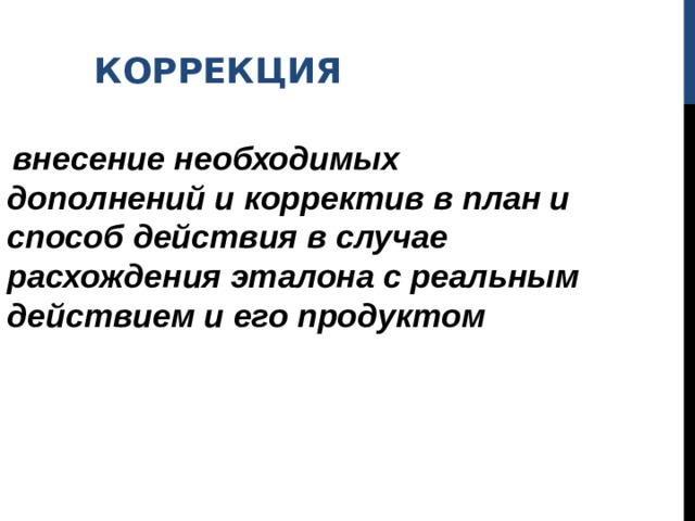 КОРРЕКЦИЯ  внесение необходимых дополнений и корректив в план и способ действия в случае расхождения эталона с реальным действием и его продуктом 