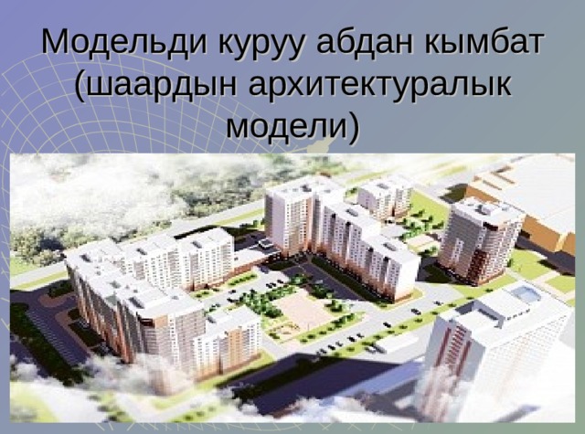 Модельди куруу абдан кымбат (шаардын архитектуралык модели) 